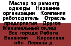 Мастер по ремонту одежды › Название организации ­ Компания-работодатель › Отрасль предприятия ­ Другое › Минимальный оклад ­ 1 - Все города Работа » Вакансии   . Кировская обл.,Леваши д.